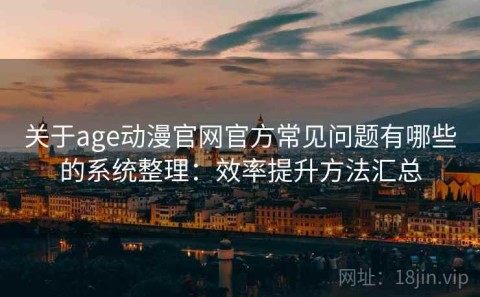 关于age动漫官网官方常见问题有哪些的系统整理：效率提升方法汇总