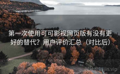 第一次使用可可影视网页版有没有更好的替代？用户评价汇总（对比后）