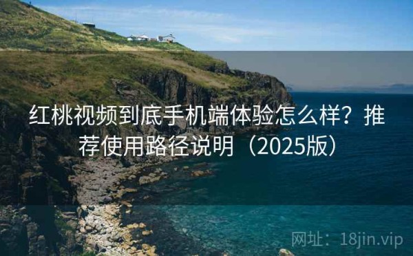 红桃视频到底手机端体验怎么样？推荐使用路径说明（2025版）