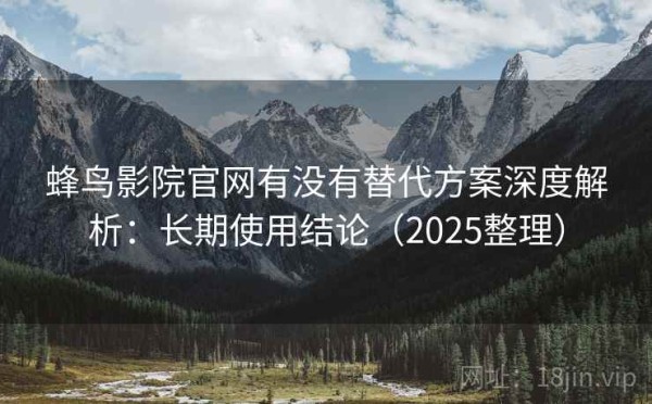蜂鸟影院官网有没有替代方案深度解析：长期使用结论（2025整理）