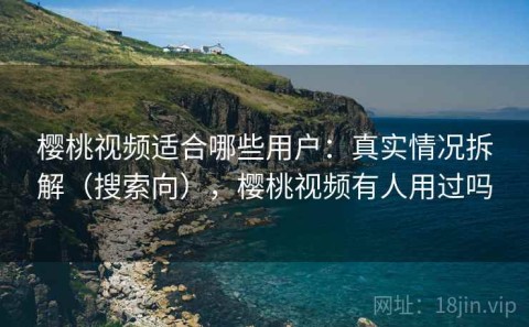 樱桃视频适合哪些用户：真实情况拆解（搜索向），樱桃视频有人用过吗