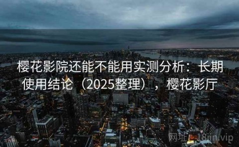 樱花影院还能不能用实测分析：长期使用结论（2025整理），樱花影厅
