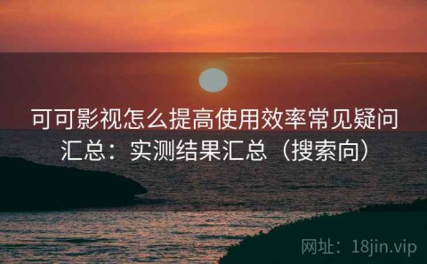 可可影视怎么提高使用效率常见疑问汇总：实测结果汇总（搜索向）