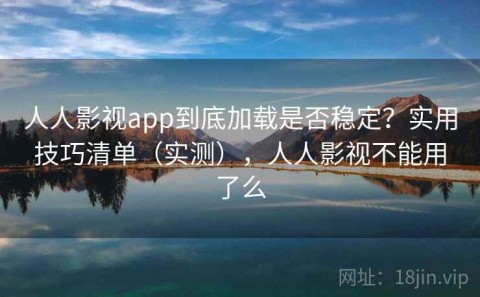 人人影视app到底加载是否稳定？实用技巧清单（实测），人人影视不能用了么