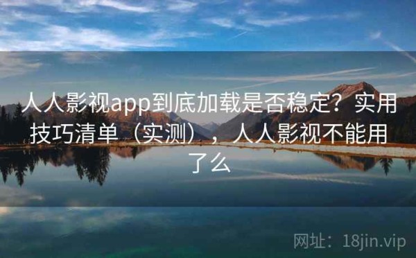 人人影视app到底加载是否稳定？实用技巧清单（实测），人人影视不能用了么
