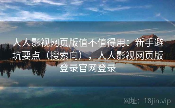 人人影视网页版值不值得用：新手避坑要点（搜索向），人人影视网页版登录官网登录