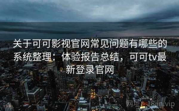 关于可可影视官网常见问题有哪些的系统整理：体验报告总结，可可tv最新登录官网