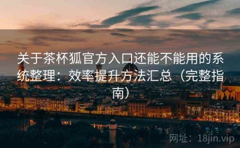 关于茶杯狐官方入口还能不能用的系统整理：效率提升方法汇总（完整指南）