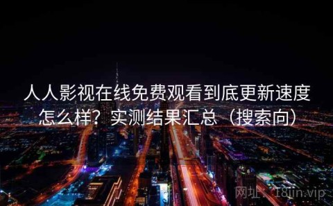 人人影视在线免费观看到底更新速度怎么样？实测结果汇总（搜索向）