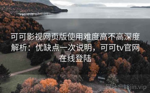 可可影视网页版使用难度高不高深度解析：优缺点一次说明，可可tv官网在线登陆