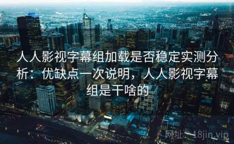 人人影视字幕组加载是否稳定实测分析：优缺点一次说明，人人影视字幕组是干啥的