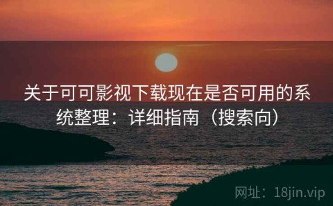 关于可可影视下载现在是否可用的系统整理：详细指南（搜索向）