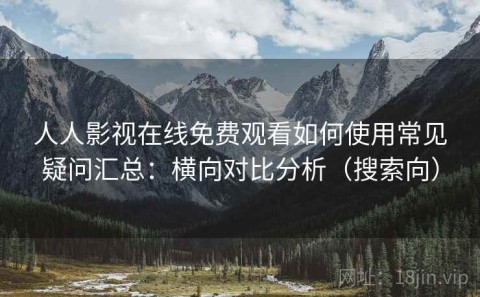人人影视在线免费观看如何使用常见疑问汇总：横向对比分析（搜索向）
