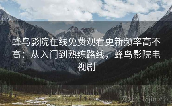 蜂鸟影院在线免费观看更新频率高不高：从入门到熟练路线，蜂鸟影院电视剧