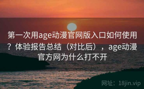第一次用age动漫官网版入口如何使用？体验报告总结（对比后），age动漫官方网为什么打不开