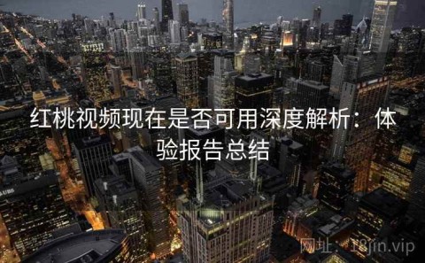 红桃视频现在是否可用深度解析：体验报告总结