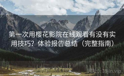 第一次用樱花影院在线观看有没有实用技巧？体验报告总结（完整指南）