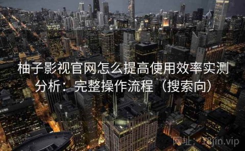 柚子影视官网怎么提高使用效率实测分析：完整操作流程（搜索向）