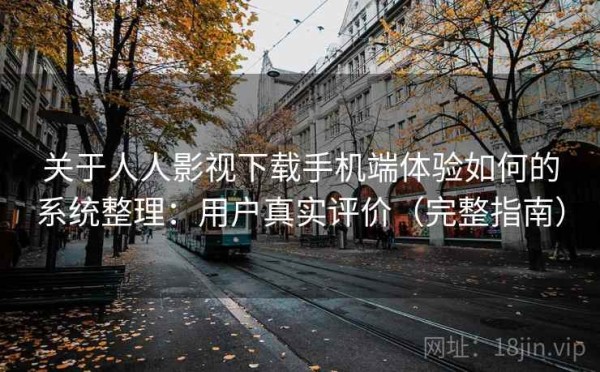 关于人人影视下载手机端体验如何的系统整理：用户真实评价（完整指南）