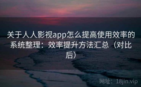 关于人人影视app怎么提高使用效率的系统整理：效率提升方法汇总（对比后）