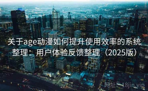 关于age动漫如何提升使用效率的系统整理：用户体验反馈整理（2025版）
