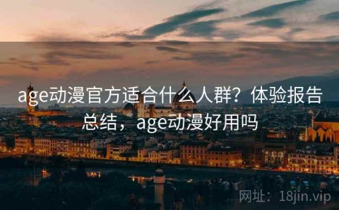 age动漫官方适合什么人群？体验报告总结，age动漫好用吗