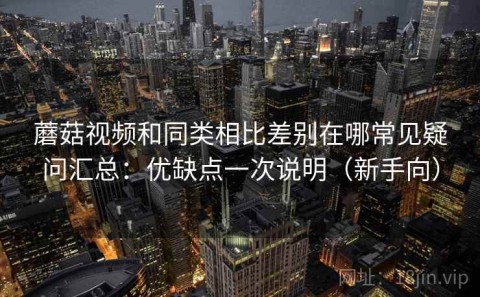 蘑菇视频和同类相比差别在哪常见疑问汇总：优缺点一次说明（新手向）