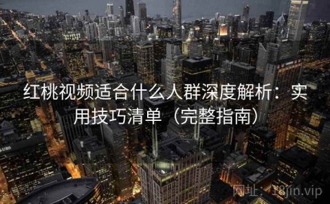 红桃视频适合什么人群深度解析：实用技巧清单（完整指南）