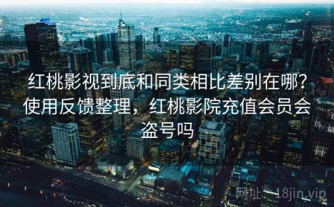 红桃影视到底和同类相比差别在哪？使用反馈整理，红桃影院充值会员会盗号吗