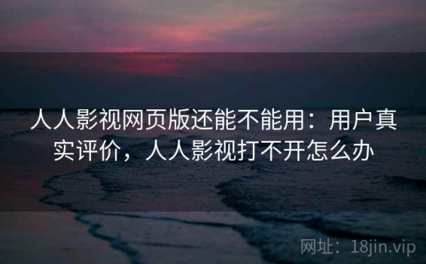 人人影视网页版还能不能用：用户真实评价，人人影视打不开怎么办