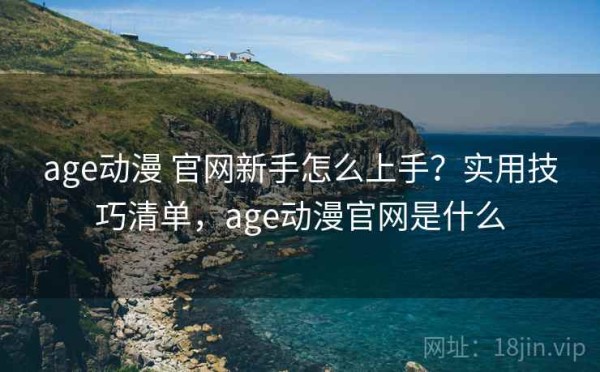 age动漫 官网新手怎么上手？实用技巧清单，age动漫官网是什么