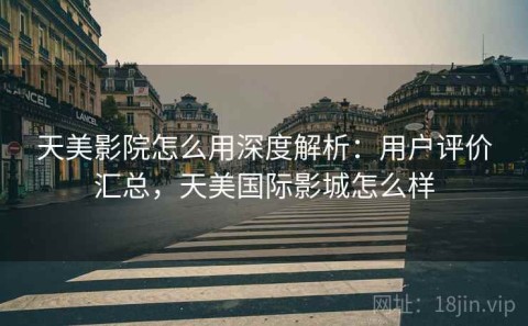 天美影院怎么用深度解析：用户评价汇总，天美国际影城怎么样