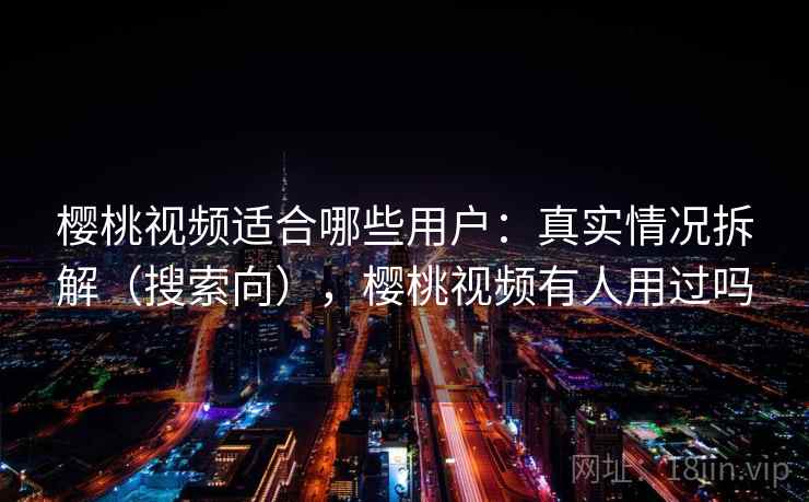 樱桃视频适合哪些用户：真实情况拆解（搜索向），樱桃视频有人用过吗