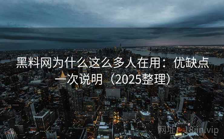 黑料网为什么这么多人在用：优缺点一次说明（2025整理）