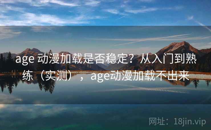 age 动漫加载是否稳定？从入门到熟练（实测），age动漫加载不出来