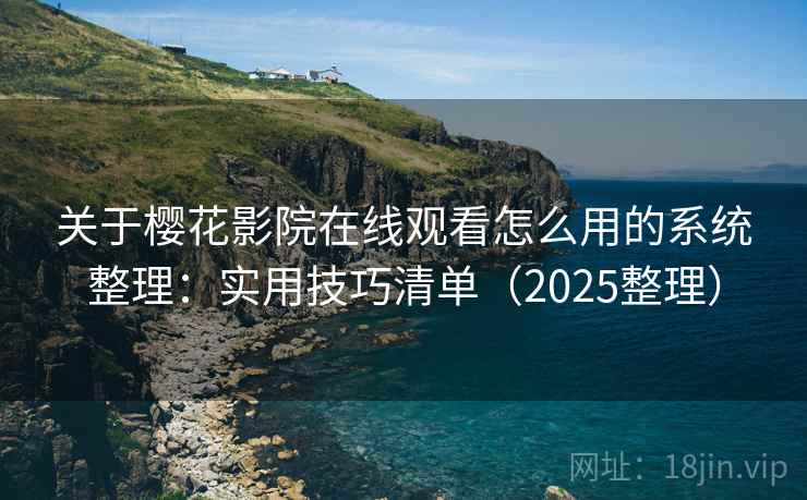 关于樱花影院在线观看怎么用的系统整理：实用技巧清单（2025整理）