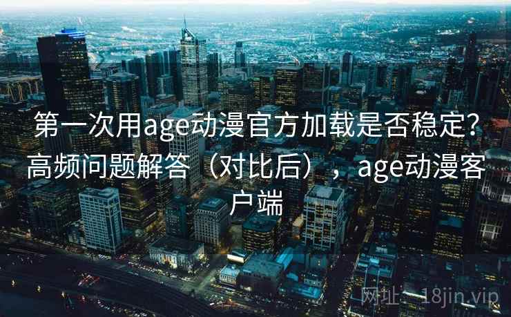 第一次用age动漫官方加载是否稳定？高频问题解答（对比后），age动漫客户端