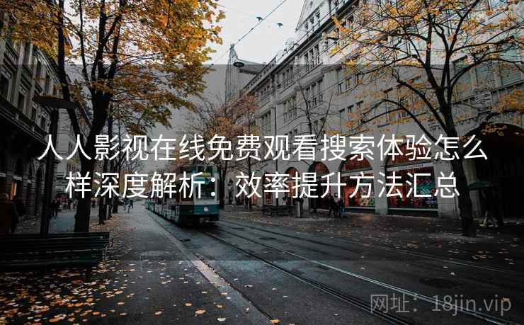 人人影视在线免费观看搜索体验怎么样深度解析：效率提升方法汇总