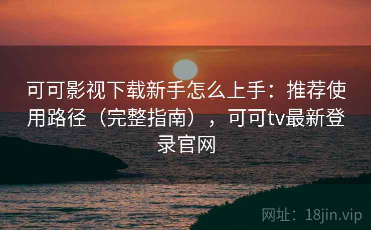 可可影视下载新手怎么上手:推荐使用路径(完整指南),可可tv最新登录官网 可可影视下载新手怎么上手:推荐使用路径(完整指南),可可tv最新登录官网