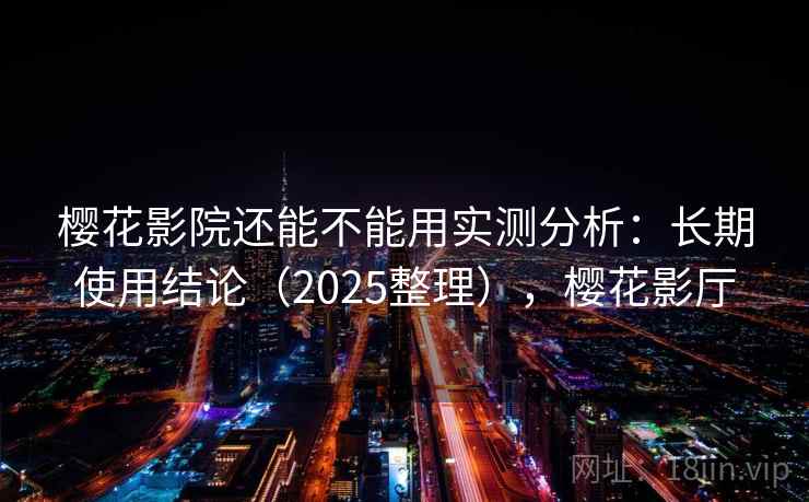 樱花影院还能不能用实测分析：长期使用结论（2025整理），樱花影厅