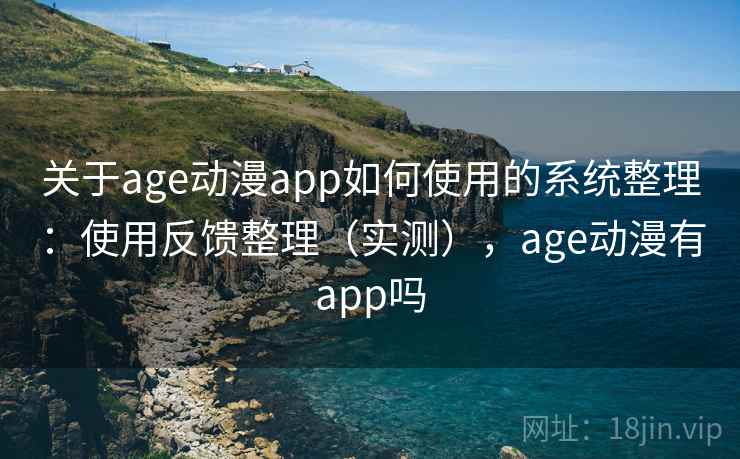 关于age动漫app如何使用的系统整理：使用反馈整理（实测），age动漫有app吗
