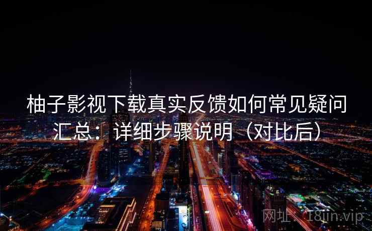 柚子影视下载真实反馈如何常见疑问汇总：详细步骤说明（对比后）