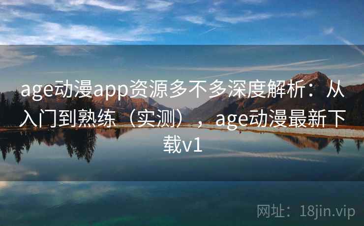 age动漫app资源多不多深度解析:从入门到熟练(实测),age动漫最新下载v1 age动漫app资源多不多深度解析:从入门到熟练(实测),age动漫最新下载v1