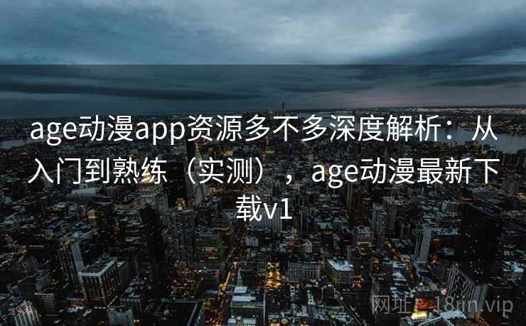 age动漫app资源多不多深度解析:从入门到熟练(实测),age动漫最新下载v1 age动漫app资源多不多深度解析:从入门到熟练(实测),age动漫最新下载v1