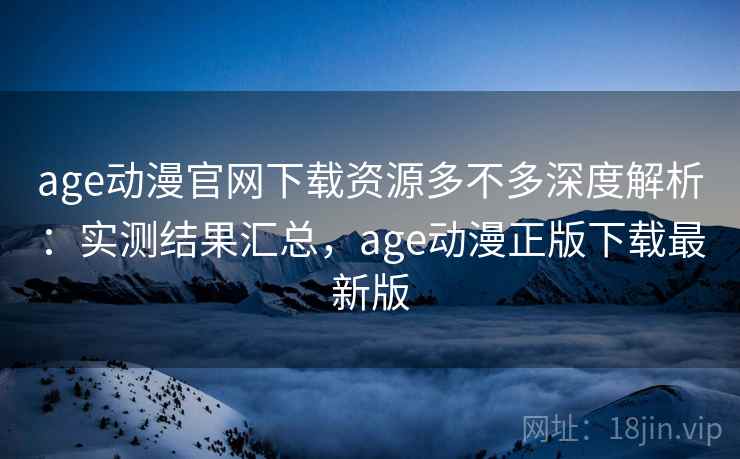 age动漫官网下载资源多不多深度解析:实测结果汇总,age动漫正版下载最新版 age动漫官网下载资源多不多深度解析:实测结果汇总,age动漫正版下载最新版