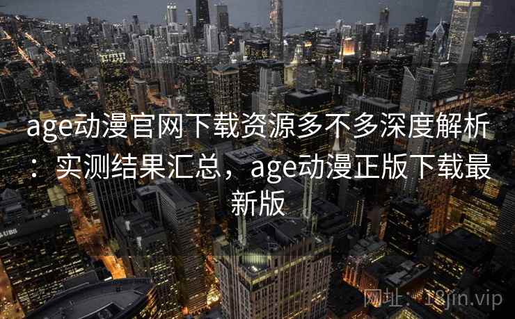age动漫官网下载资源多不多深度解析:实测结果汇总,age动漫正版下载最新版 age动漫官网下载资源多不多深度解析:实测结果汇总,age动漫正版下载最新版