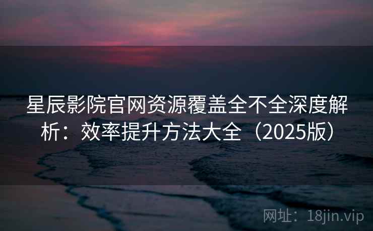 星辰影院官网资源覆盖全不全深度解析:效率提升方法大全(2025版) 星辰影院官网资源覆盖全不全深度解析:效率提升方法大全(2025版)