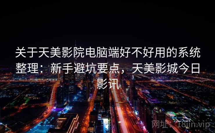 关于天美影院电脑端好不好用的系统整理:新手避坑要点,天美影城今日影讯 关于天美影院电脑端好不好用的系统整理:新手避坑要点,天美影城今日影讯