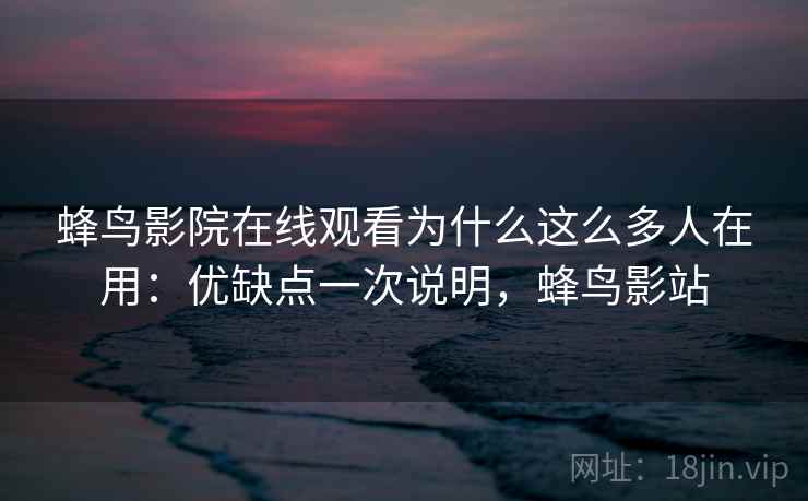 蜂鸟影院在线观看为什么这么多人在用:优缺点一次说明,蜂鸟影站 蜂鸟影院在线观看为什么这么多人在用:优缺点一次说明,蜂鸟影站