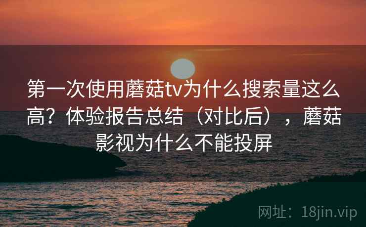 第一次使用蘑菇tv为什么搜索量这么高?体验报告总结(对比后),蘑菇影视为什么不能投屏 第一次使用蘑菇tv为什么搜索量这么高?体验报告总结(对比后),蘑菇影视为什么不能投屏